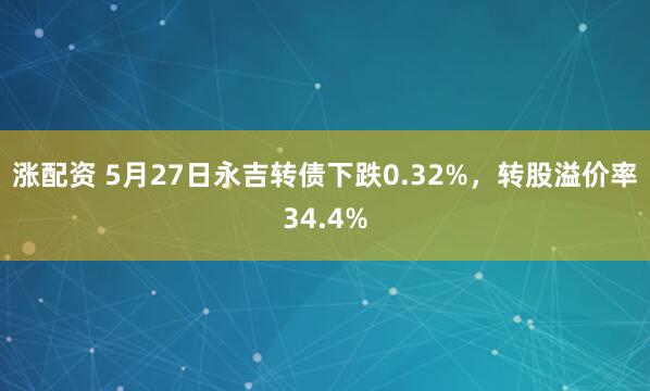 涨配资 5月27日永吉转债下跌0.32%，转股溢价率34.4%