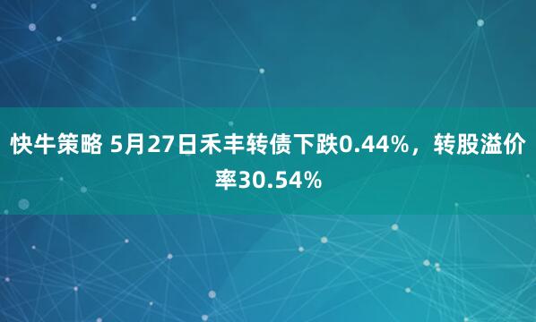 快牛策略 5月27日禾丰转债下跌0.44%，转股溢价率30.54%