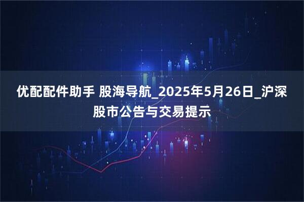 优配配件助手 股海导航_2025年5月26日_沪深股市公告与交易提示