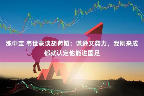 涨中宝 韦世豪谈胡荷韬：谦逊又努力，我刚来成都就认定他能进国足