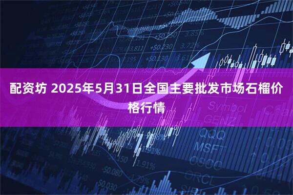 配资坊 2025年5月31日全国主要批发市场石榴价格行情