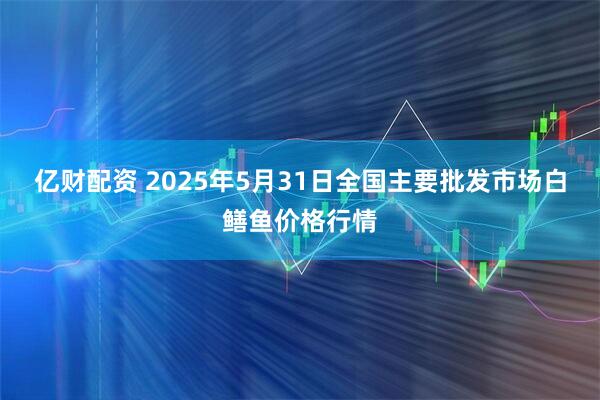 亿财配资 2025年5月31日全国主要批发市场白鳝鱼价格行情