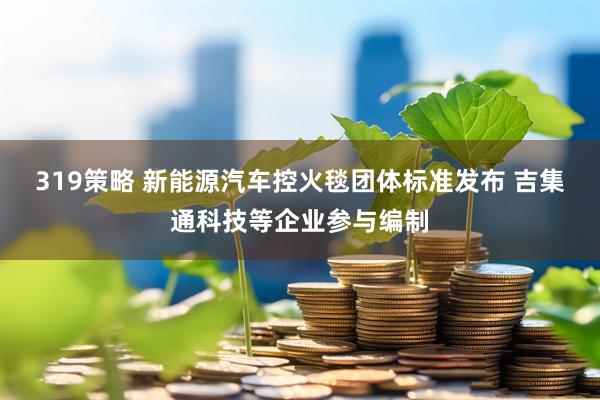 319策略 新能源汽车控火毯团体标准发布 吉集通科技等企业参与编制