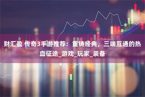 财汇盈 传奇3手游推荐：重铸经典，三端互通的热血征途_游戏_玩家_装备