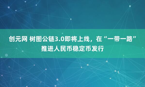 创元网 树图公链3.0即将上线，在“一带一路”推进人民币稳定币发行