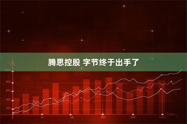 腾思控股 字节终于出手了