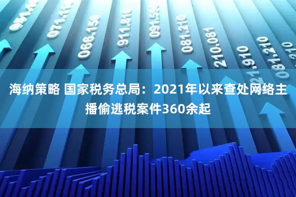 海纳策略 国家税务总局：2021年以来查处网络主播偷逃税案件360余起