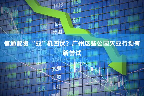信通配资 “蚊”机四伏？广州这些公园灭蚊行动有新尝试