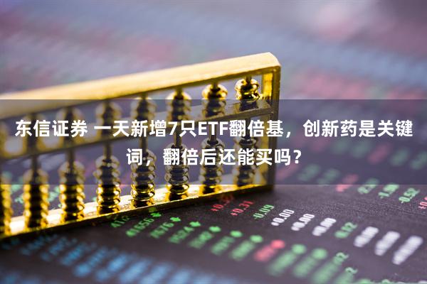 东信证券 一天新增7只ETF翻倍基，创新药是关键词，翻倍后还能买吗？