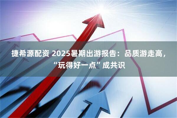 捷希源配资 2025暑期出游报告：品质游走高，“玩得好一点”成共识