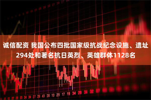 诚信配资 我国公布四批国家级抗战纪念设施、遗址294处和著名抗日英烈、英雄群体1128名