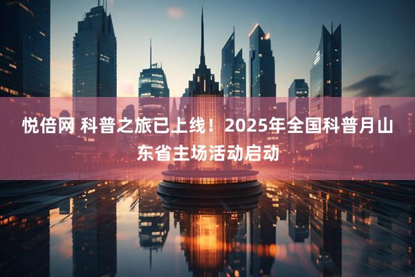 悦倍网 科普之旅已上线！2025年全国科普月山东省主场活动启动