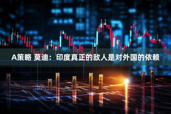 A策略 莫迪：印度真正的敌人是对外国的依赖