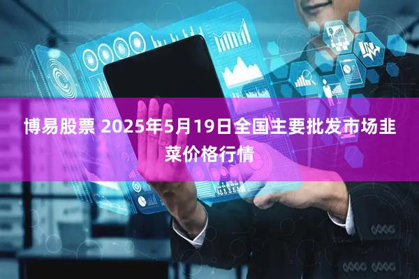 博易股票 2025年5月19日全国主要批发市场韭菜价格行情