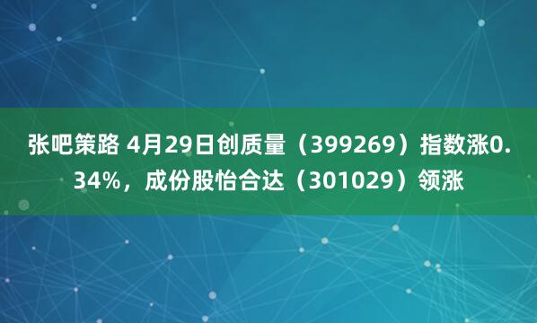张吧策路 4月29日创质量（399269）指数涨0.34%，成份股怡合达（301029）领涨