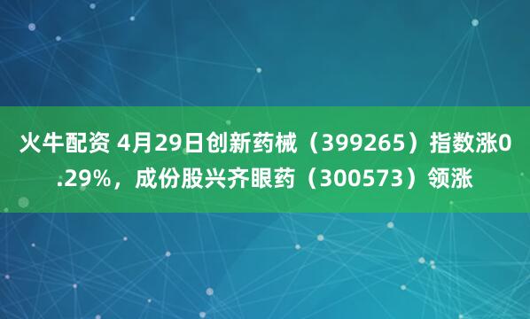 火牛配资 4月29日创新药械（399265）指数涨0.29%，成份股兴齐眼药（300573）领涨