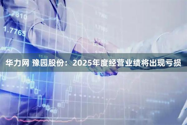 华力网 豫园股份：2025年度经营业绩将出现亏损