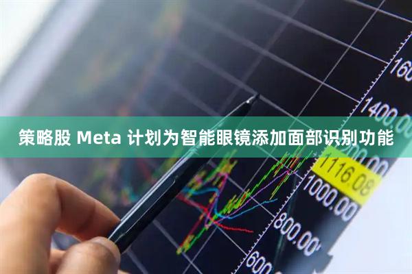 策略股 Meta 计划为智能眼镜添加面部识别功能