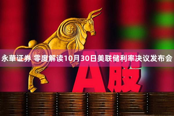 永華证券 零度解读10月30日美联储利率决议发布会