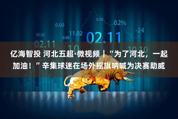 亿海智投 河北五超·微视频｜“为了河北，一起加油！”辛集球迷在场外摇旗呐喊为决赛助威