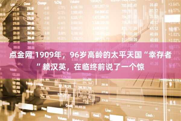点金网 1909年，96岁高龄的太平天国“幸存者”赖汉英，在临终前说了一个惊