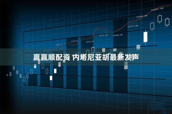 赢赢顺配资 内塔尼亚胡最新发声