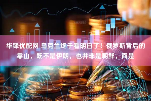 华锋优配网 乌克兰终于看明白了！俄罗斯背后的靠山，既不是伊朗，也并非是朝鲜，而是