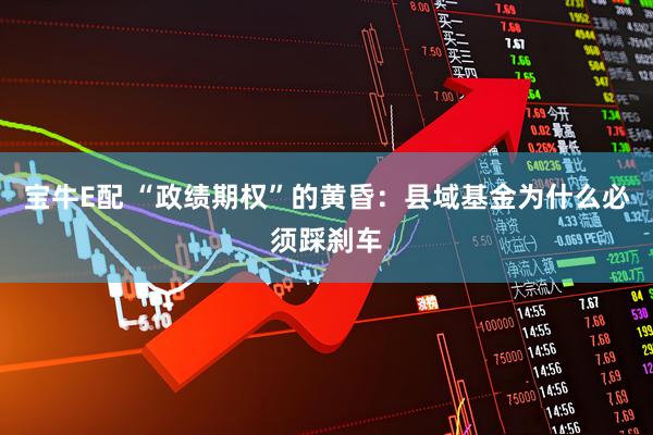 宝牛E配 “政绩期权”的黄昏：县域基金为什么必须踩刹车