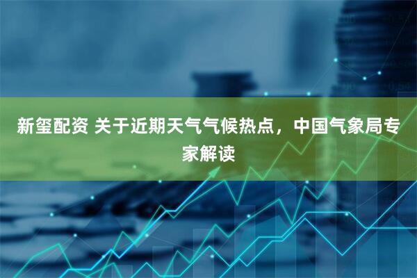 新玺配资 关于近期天气气候热点，中国气象局专家解读